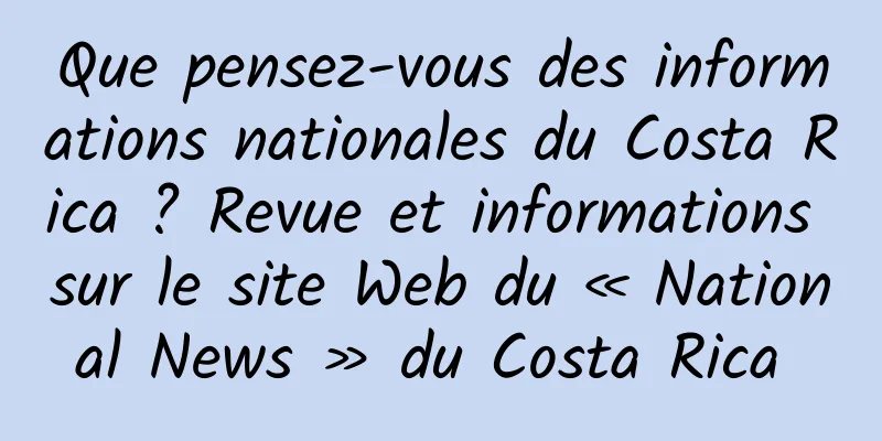 Que pensez-vous des informations nationales du Costa Rica ? Revue et informations sur le site Web du « National News » du Costa Rica 