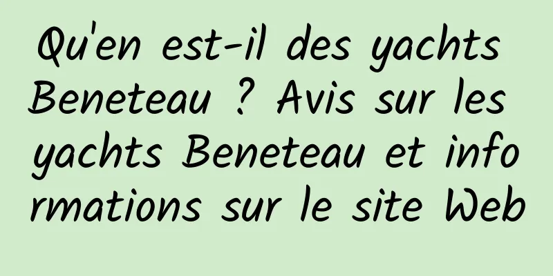 Qu'en est-il des yachts Beneteau ? Avis sur les yachts Beneteau et informations sur le site Web