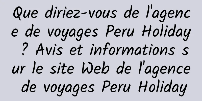 Que diriez-vous de l'agence de voyages Peru Holiday ? Avis et informations sur le site Web de l'agence de voyages Peru Holiday