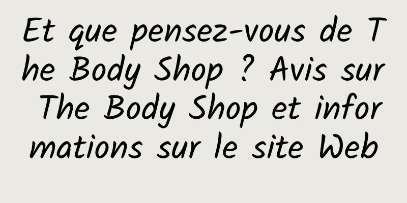 Et que pensez-vous de The Body Shop ? Avis sur The Body Shop et informations sur le site Web