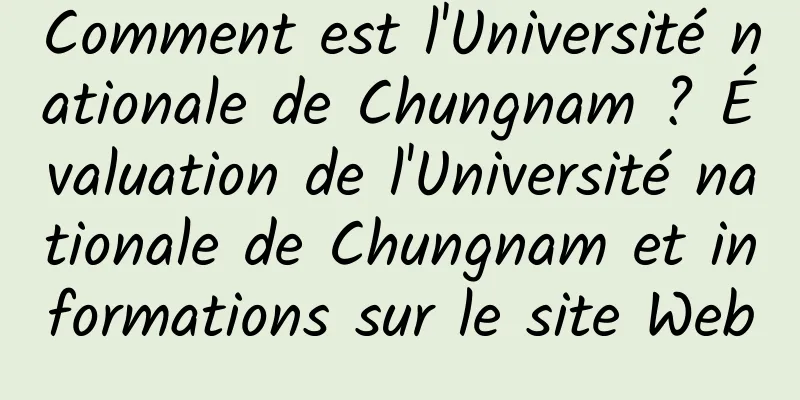 Comment est l'Université nationale de Chungnam ? Évaluation de l'Université nationale de Chungnam et informations sur le site Web