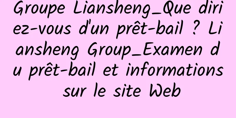 Groupe Liansheng_Que diriez-vous d'un prêt-bail ? Liansheng Group_Examen du prêt-bail et informations sur le site Web
