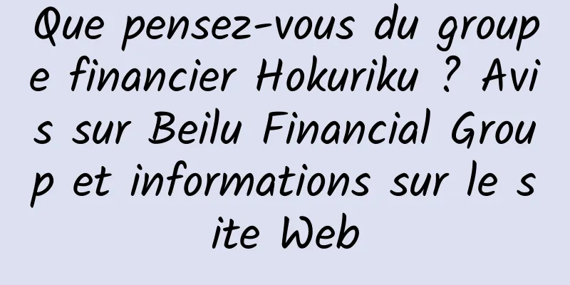 Que pensez-vous du groupe financier Hokuriku ? Avis sur Beilu Financial Group et informations sur le site Web