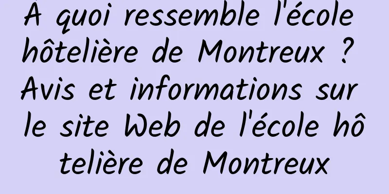 À quoi ressemble l'école hôtelière de Montreux ? Avis et informations sur le site Web de l'école hôtelière de Montreux
