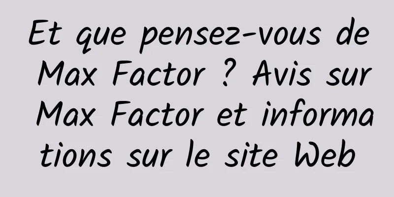 Et que pensez-vous de Max Factor ? Avis sur Max Factor et informations sur le site Web