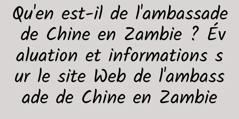 Qu'en est-il de l'ambassade de Chine en Zambie ? Évaluation et informations sur le site Web de l'ambassade de Chine en Zambie