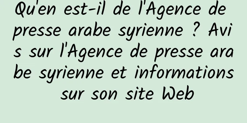 Qu'en est-il de l'Agence de presse arabe syrienne ? Avis sur l'Agence de presse arabe syrienne et informations sur son site Web