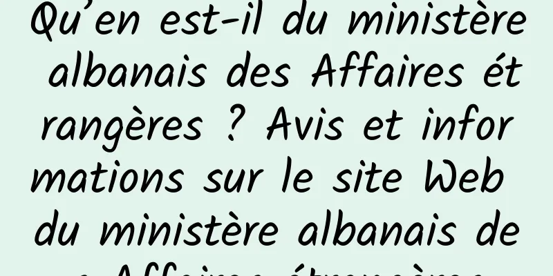 Qu’en est-il du ministère albanais des Affaires étrangères ? Avis et informations sur le site Web du ministère albanais des Affaires étrangères