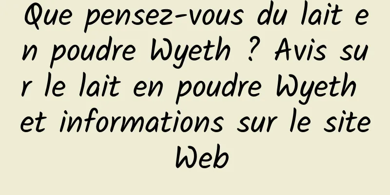 Que pensez-vous du lait en poudre Wyeth ? Avis sur le lait en poudre Wyeth et informations sur le site Web