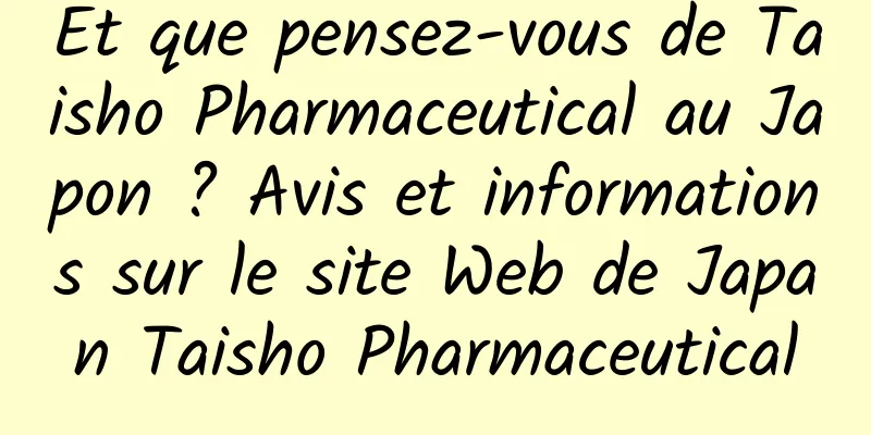Et que pensez-vous de Taisho Pharmaceutical au Japon ? Avis et informations sur le site Web de Japan Taisho Pharmaceutical