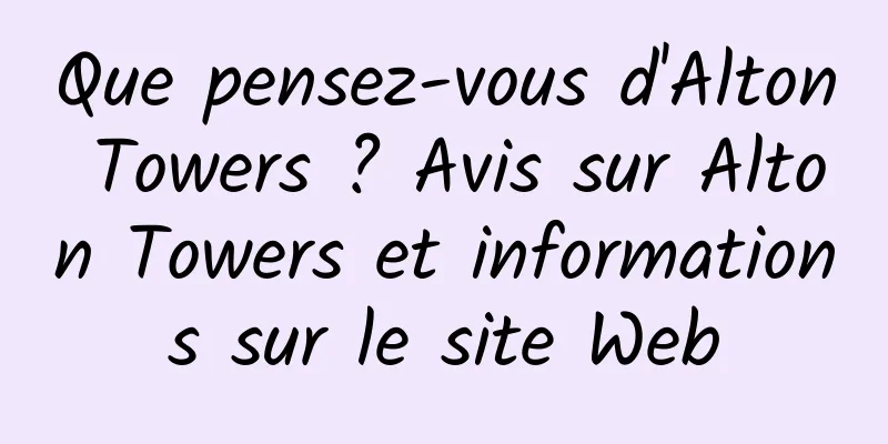Que pensez-vous d'Alton Towers ? Avis sur Alton Towers et informations sur le site Web