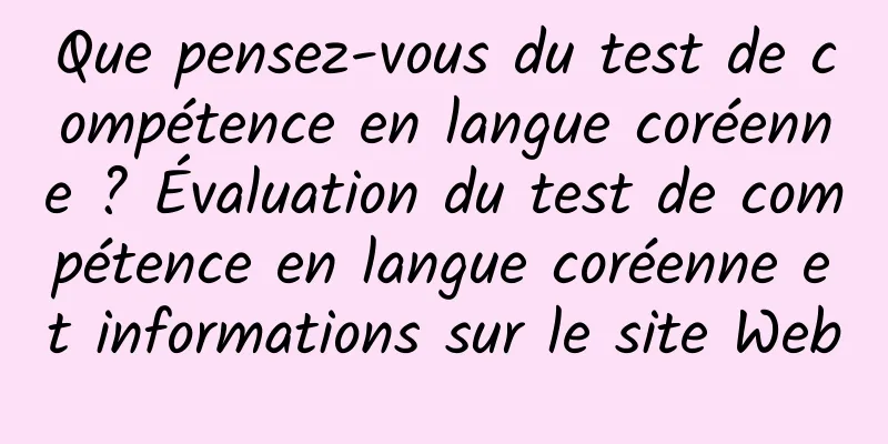 Que pensez-vous du test de compétence en langue coréenne ? Évaluation du test de compétence en langue coréenne et informations sur le site Web