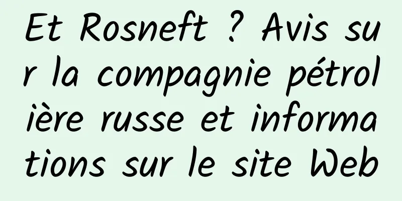 Et Rosneft ? Avis sur la compagnie pétrolière russe et informations sur le site Web