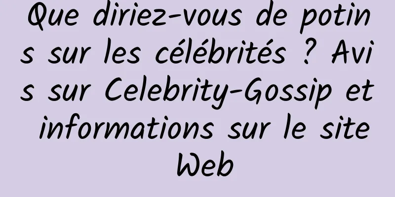 Que diriez-vous de potins sur les célébrités ? Avis sur Celebrity-Gossip et informations sur le site Web