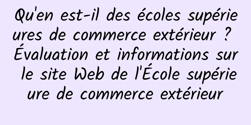 Qu'en est-il des écoles supérieures de commerce extérieur ? Évaluation et informations sur le site Web de l'École supérieure de commerce extérieur