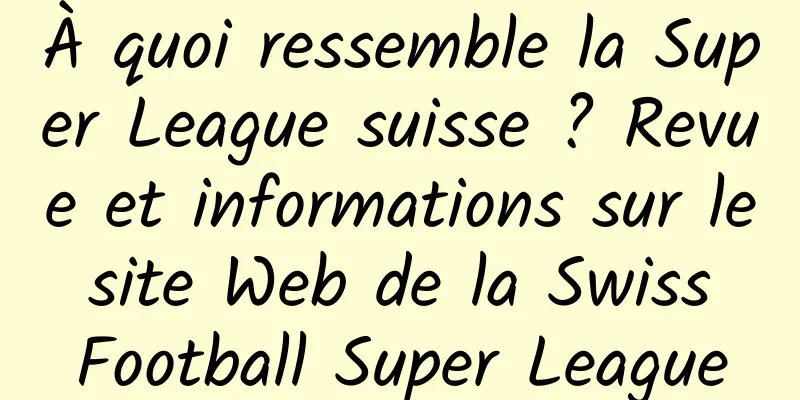 À quoi ressemble la Super League suisse ? Revue et informations sur le site Web de la Swiss Football Super League
