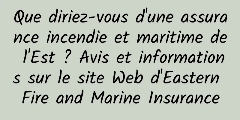 Que diriez-vous d'une assurance incendie et maritime de l'Est ? Avis et informations sur le site Web d'Eastern Fire and Marine Insurance
