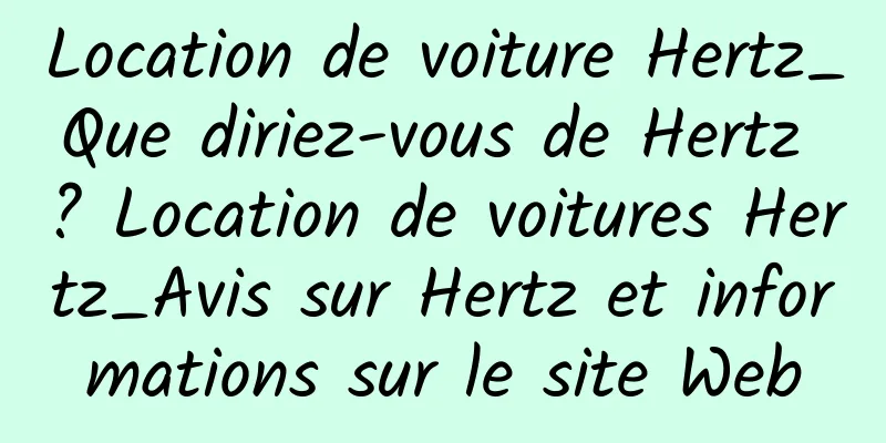 Location de voiture Hertz_Que diriez-vous de Hertz ? Location de voitures Hertz_Avis sur Hertz et informations sur le site Web