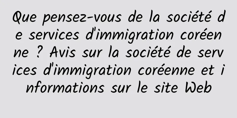 Que pensez-vous de la société de services d'immigration coréenne ? Avis sur la société de services d'immigration coréenne et informations sur le site Web
