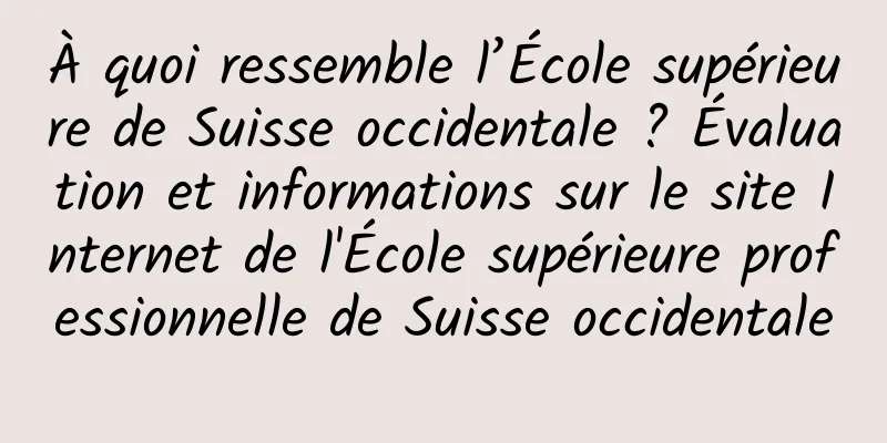 À quoi ressemble l’École supérieure de Suisse occidentale ? Évaluation et informations sur le site Internet de l'École supérieure professionnelle de Suisse occidentale