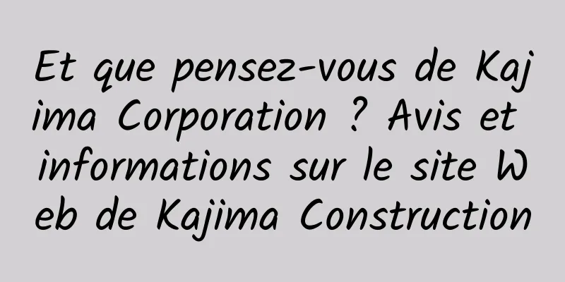 Et que pensez-vous de Kajima Corporation ? Avis et informations sur le site Web de Kajima Construction