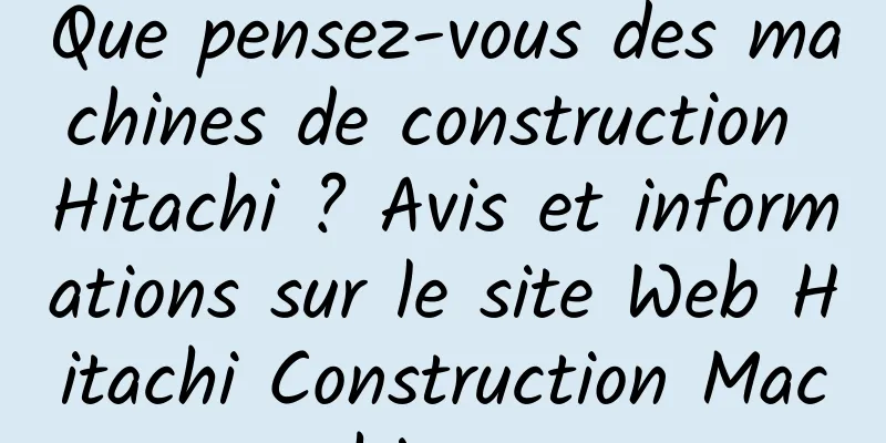 Que pensez-vous des machines de construction Hitachi ? Avis et informations sur le site Web Hitachi Construction Machinery