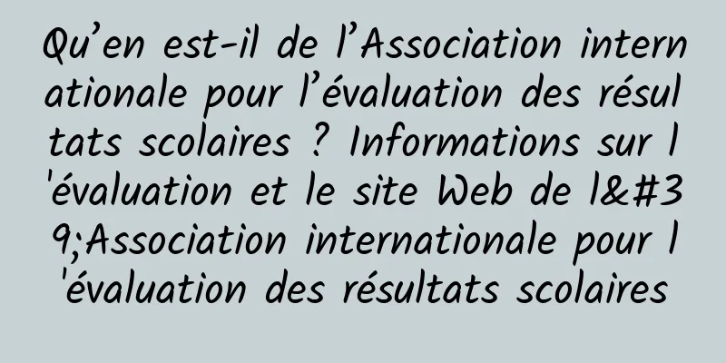 Qu’en est-il de l’Association internationale pour l’évaluation des résultats scolaires ? Informations sur l'évaluation et le site Web de l'Association internationale pour l'évaluation des résultats scolaires