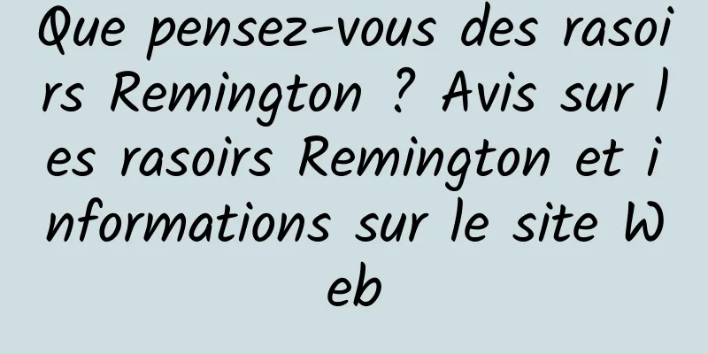 Que pensez-vous des rasoirs Remington ? Avis sur les rasoirs Remington et informations sur le site Web