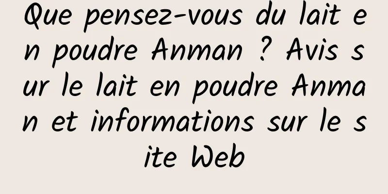 Que pensez-vous du lait en poudre Anman ? Avis sur le lait en poudre Anman et informations sur le site Web