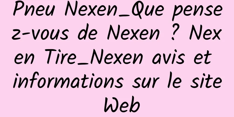 Pneu Nexen_Que pensez-vous de Nexen ? Nexen Tire_Nexen avis et informations sur le site Web