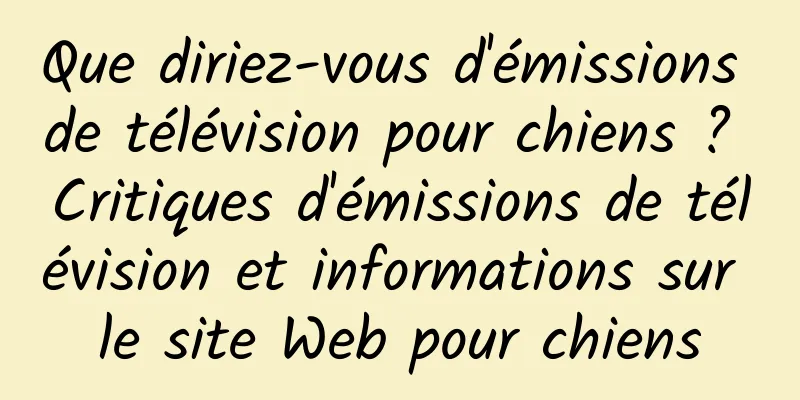 Que diriez-vous d'émissions de télévision pour chiens ? Critiques d'émissions de télévision et informations sur le site Web pour chiens