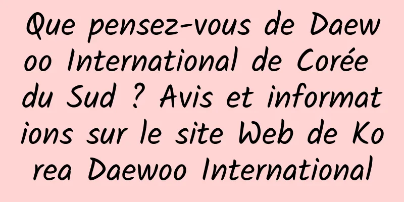 Que pensez-vous de Daewoo International de Corée du Sud ? Avis et informations sur le site Web de Korea Daewoo International