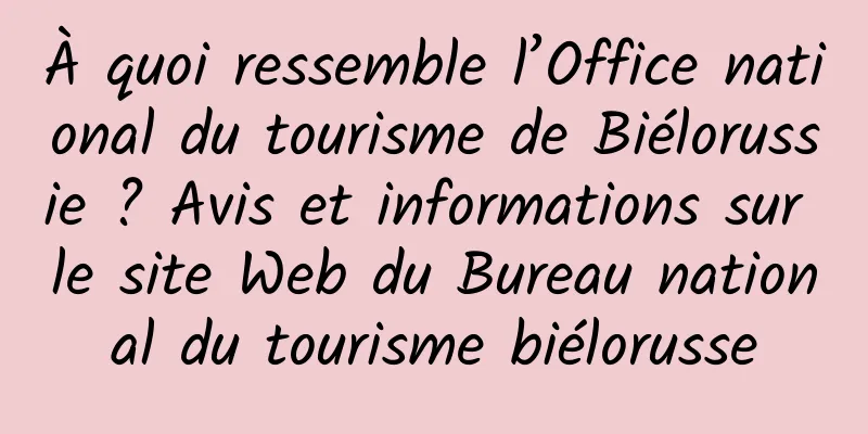À quoi ressemble l’Office national du tourisme de Biélorussie ? Avis et informations sur le site Web du Bureau national du tourisme biélorusse