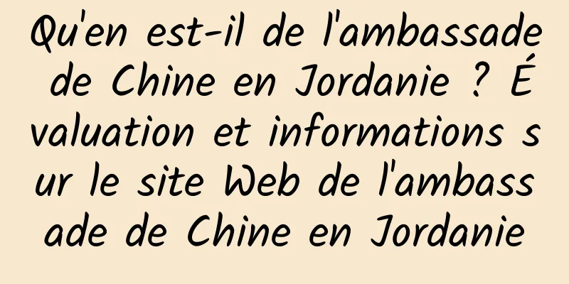 Qu'en est-il de l'ambassade de Chine en Jordanie ? Évaluation et informations sur le site Web de l'ambassade de Chine en Jordanie
