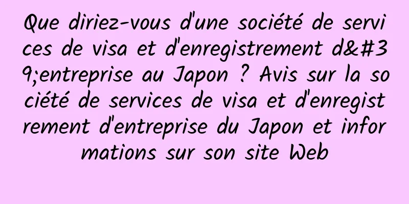 Que diriez-vous d'une société de services de visa et d'enregistrement d'entreprise au Japon ? Avis sur la société de services de visa et d'enregistrement d'entreprise du Japon et informations sur son site Web
