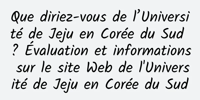 Que diriez-vous de l’Université de Jeju en Corée du Sud ? Évaluation et informations sur le site Web de l'Université de Jeju en Corée du Sud