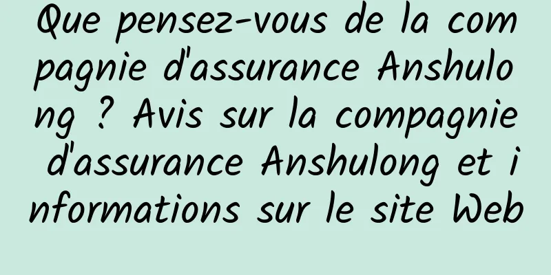 Que pensez-vous de la compagnie d'assurance Anshulong ? Avis sur la compagnie d'assurance Anshulong et informations sur le site Web