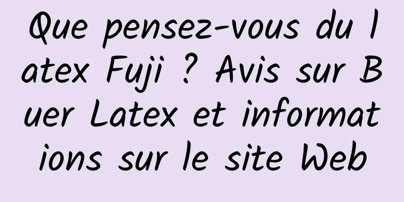 Que pensez-vous du latex Fuji ? Avis sur Buer Latex et informations sur le site Web