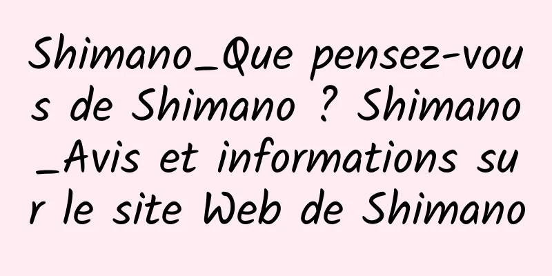 Shimano_Que pensez-vous de Shimano ? Shimano_Avis et informations sur le site Web de Shimano