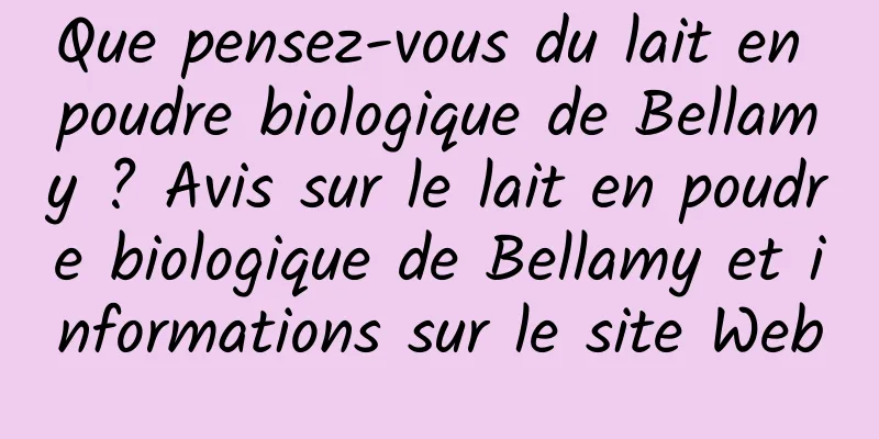 Que pensez-vous du lait en poudre biologique de Bellamy ? Avis sur le lait en poudre biologique de Bellamy et informations sur le site Web