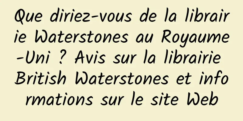 Que diriez-vous de la librairie Waterstones au Royaume-Uni ? Avis sur la librairie British Waterstones et informations sur le site Web