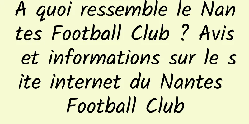 À quoi ressemble le Nantes Football Club ? Avis et informations sur le site internet du Nantes Football Club