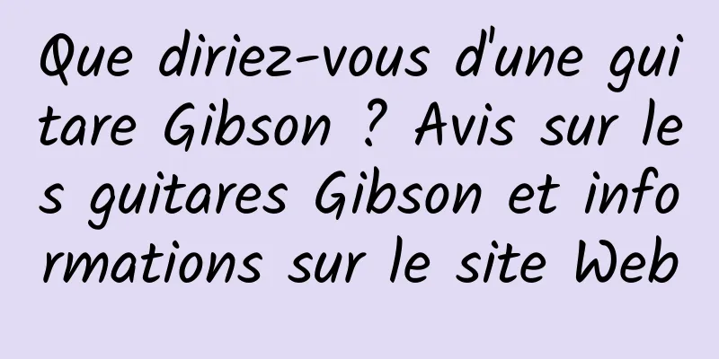 Que diriez-vous d'une guitare Gibson ? Avis sur les guitares Gibson et informations sur le site Web