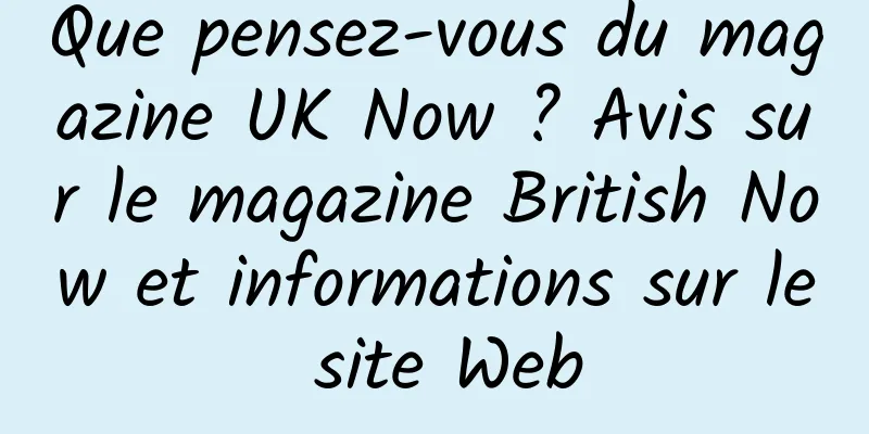 Que pensez-vous du magazine UK Now ? Avis sur le magazine British Now et informations sur le site Web