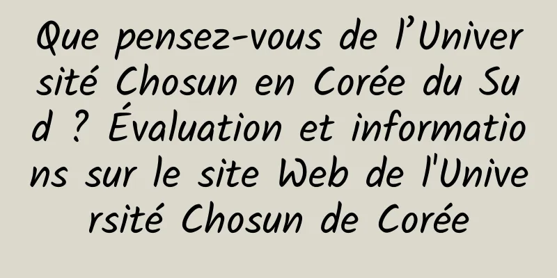 Que pensez-vous de l’Université Chosun en Corée du Sud ? Évaluation et informations sur le site Web de l'Université Chosun de Corée