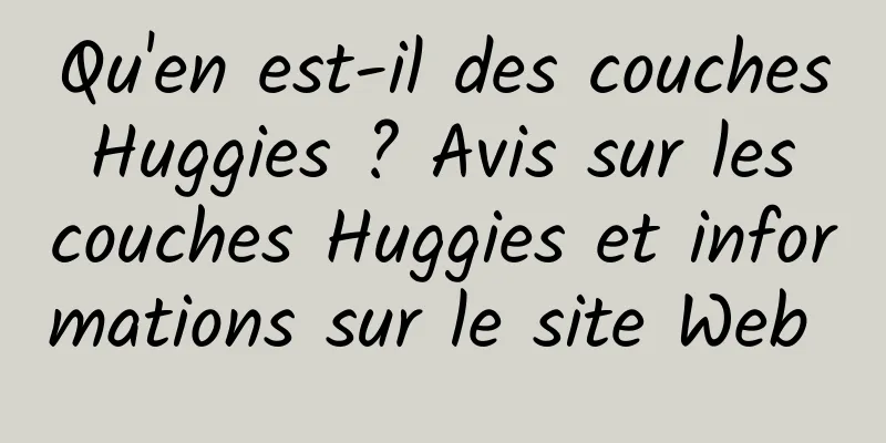 Qu'en est-il des couches Huggies ? Avis sur les couches Huggies et informations sur le site Web 