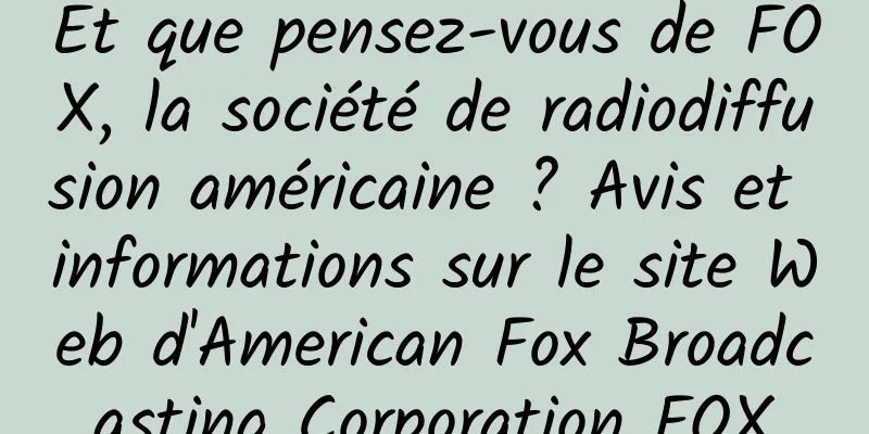 Et que pensez-vous de FOX, la société de radiodiffusion américaine ? Avis et informations sur le site Web d'American Fox Broadcasting Corporation FOX