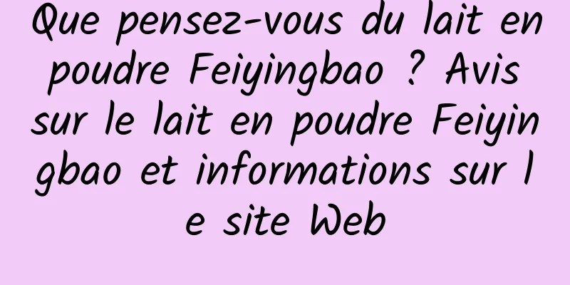 Que pensez-vous du lait en poudre Feiyingbao ? Avis sur le lait en poudre Feiyingbao et informations sur le site Web