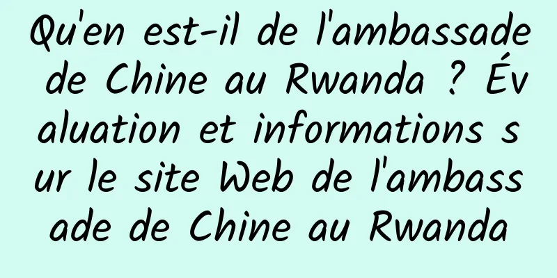 Qu'en est-il de l'ambassade de Chine au Rwanda ? Évaluation et informations sur le site Web de l'ambassade de Chine au Rwanda