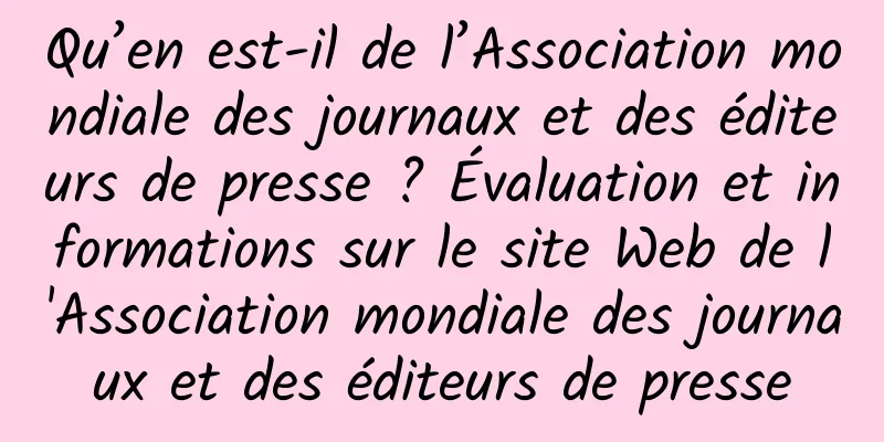 Qu’en est-il de l’Association mondiale des journaux et des éditeurs de presse ? Évaluation et informations sur le site Web de l'Association mondiale des journaux et des éditeurs de presse